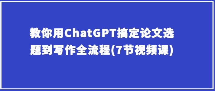 教你用ChatGPT搞定论文选题到写作全流程(7节视频课)-一点通资源网