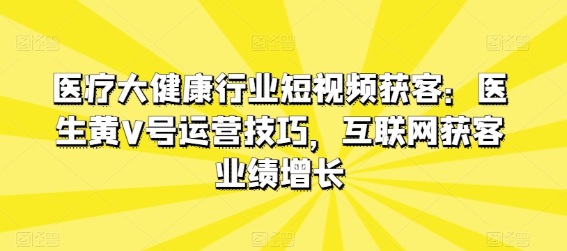 医疗大健康行业短视频获客：医生黄V号运营技巧，互联网获客业绩增长-一点通资源网