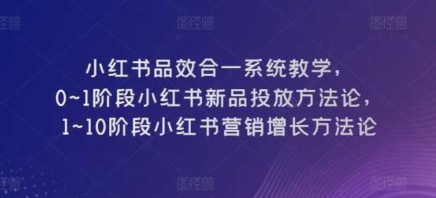 小红书品效合一系统教学，​0~1阶段小红书新品投放方法论，​1~10阶段小红书营销增长方法论-一点通资源网