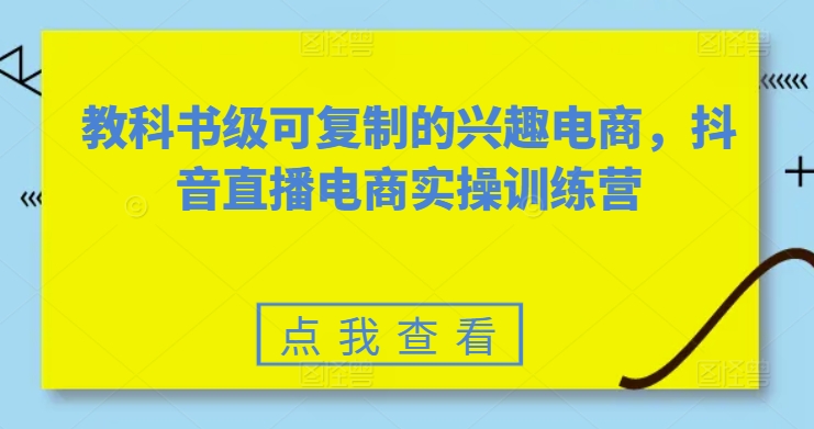 教科书级可复制的兴趣电商，抖音直播电商实操训练营-一点通资源网