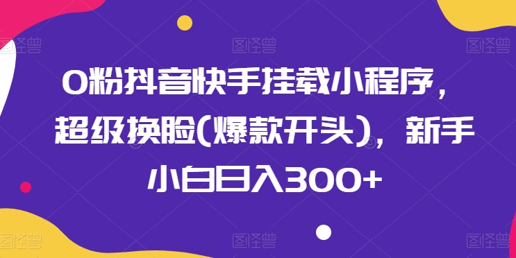 0粉抖音快手挂载小程序，超级换脸(爆款开头)，新手小白日入300+【揭秘】-一点通资源网
