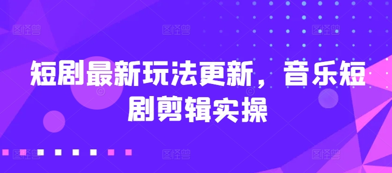 短剧最新玩法更新，音乐短剧剪辑实操【揭秘】-一点通资源网