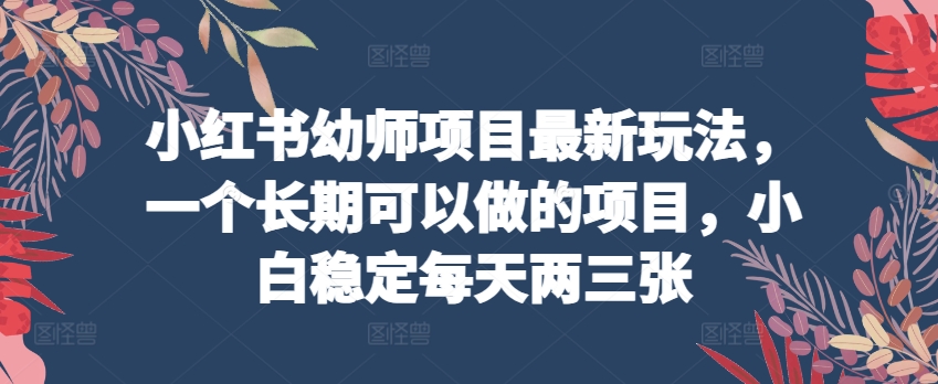 小红书幼师项目最新玩法，一个长期可以做的项目，小白稳定每天两三张-一点通资源网