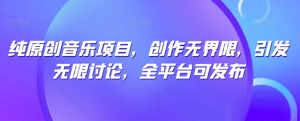 纯原创音乐项目，创作无界限，引发无限讨论，全平台可发布【揭秘】-一点通资源网