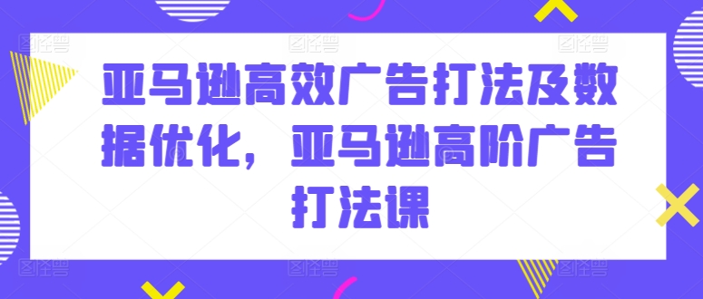 亚马逊高效广告打法及数据优化，亚马逊高阶广告打法课-一点通资源网