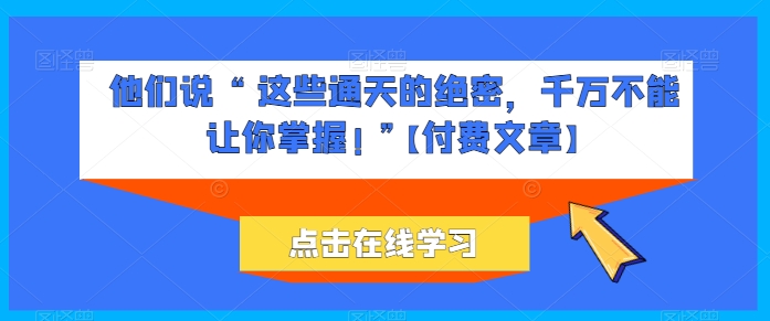 他们说 “ 这些通天的绝密，千万不能让你掌握! ”【付费文章】-一点通资源网