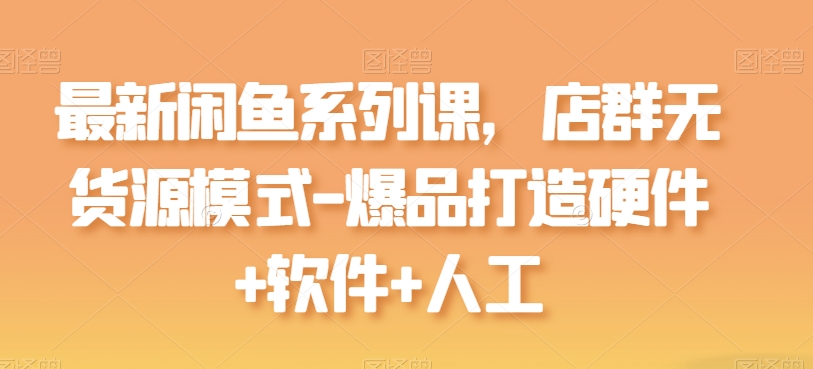 最新闲鱼系列课，店群无货源模式-爆品打造硬件+软件+人工-一点通资源网