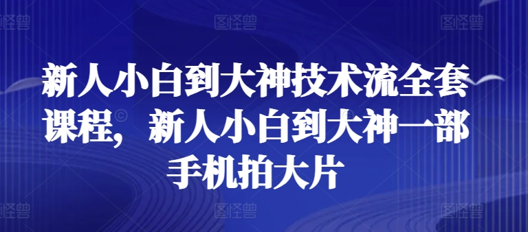 新人小白到大神技术流全套课程，新人小白到大神一部手机拍大片-一点通资源网