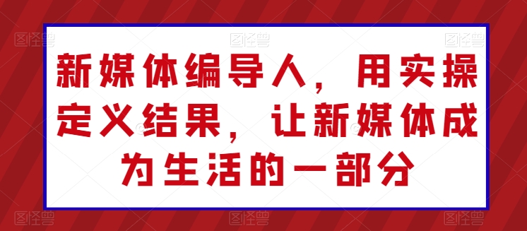 新媒体编导人，用实操定义结果，让新媒体成为生活的一部分-一点通资源网