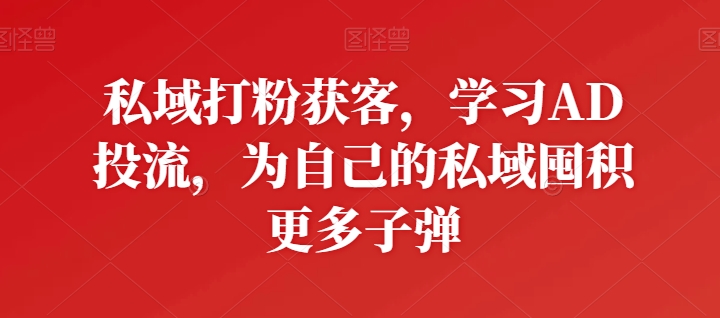私域打粉获客，学习AD投流，为自己的私域囤积更多子弹-一点通资源网