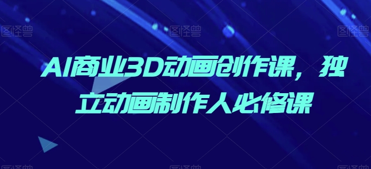 AI商业3D动画创作课，独立动画制作人必修课-一点通资源网