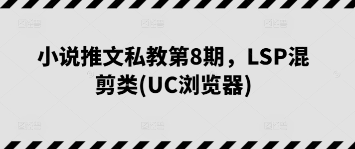 小说推文私教第8期，LSP混剪类(UC浏览器)-一点通资源网