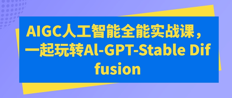 AIGC人工智能全能实战课，一起玩转Al-GPT-Stable Diffusion-一点通资源网