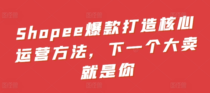 Shopee爆款打造核心运营方法，下一个大卖就是你-一点通资源网