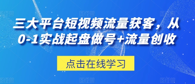 三大平台短视频流量获客，从0-1实战起盘做号+流量创收-一点通资源网