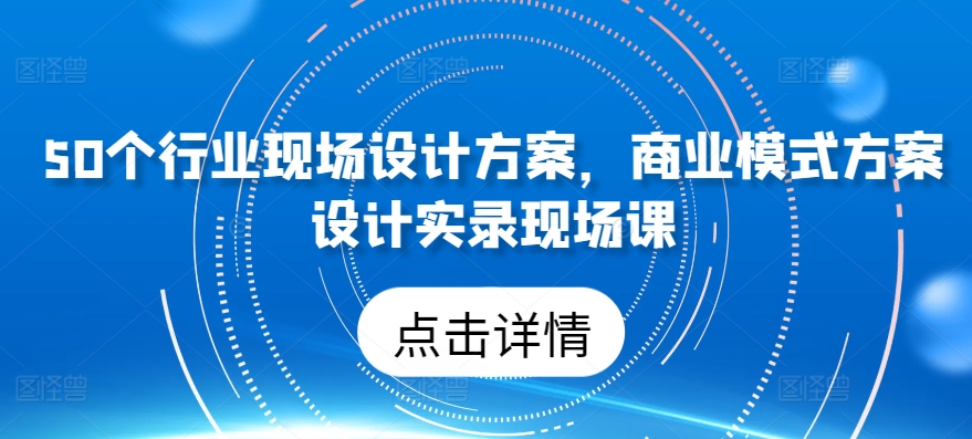 50个行业现场设计方案，​商业模式方案设计实录现场课-一点通资源网
