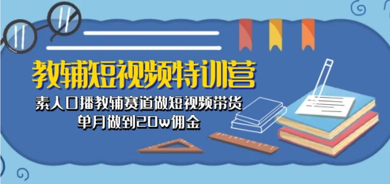 教辅短视频特训营： 素人口播教辅赛道做短视频带货，单月做到20w佣金-一点通资源网