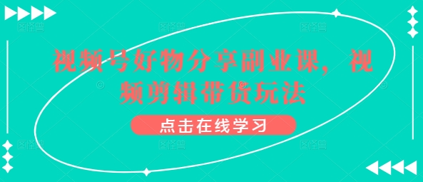 视频号好物分享副业课，视频剪辑带货玩法-一点通资源网