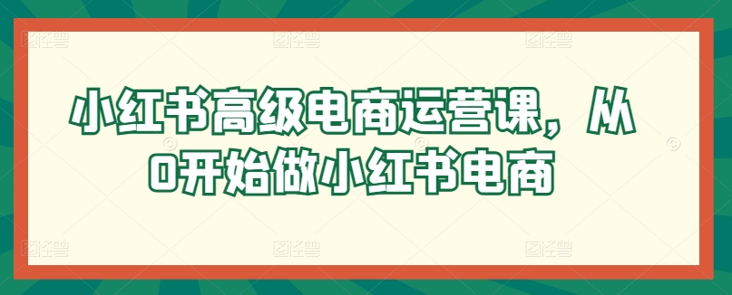 小红书高级电商运营课，从0开始做小红书电商-一点通资源网