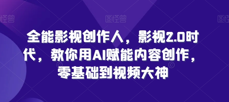全能影视创作人，影视2.0时代，教你用AI赋能内容创作，​零基础到视频大神-一点通资源网