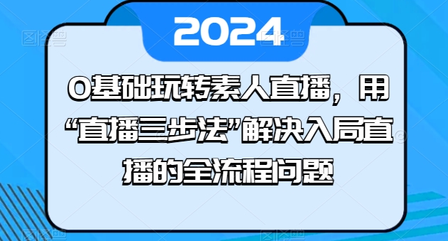0基础玩转素人直播，用“直播三步法”解决入局直播的全流程问题-一点通资源网