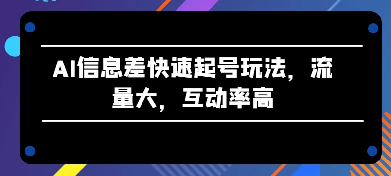 AI信息差快速起号玩法，流量大，互动率高【揭秘】-一点通资源网