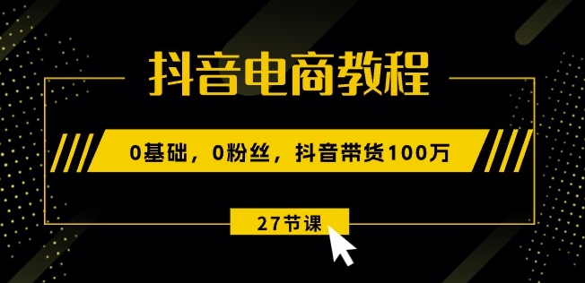 抖音电商教程：0基础，0粉丝，抖音带货100w(27节视频课)-一点通资源网