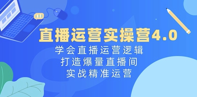直播运营实操营4.0：学会直播运营逻辑，打造爆量直播间，实战精准运营-一点通资源网