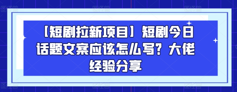 【短剧拉新项目】短剧今日话题文案应该怎么写？大佬经验分享-一点通资源网