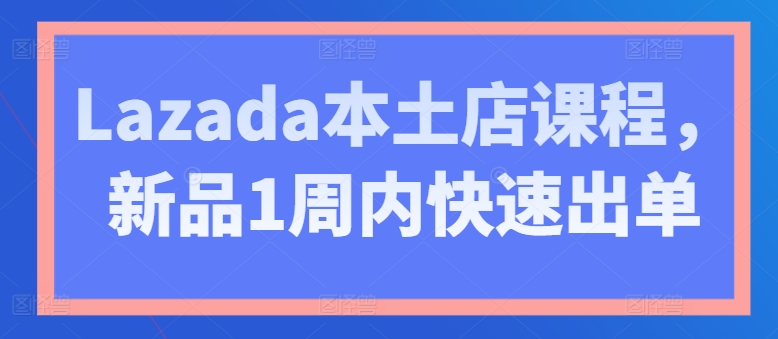 Lazada本土店课程，新品1周内快速出单-一点通资源网