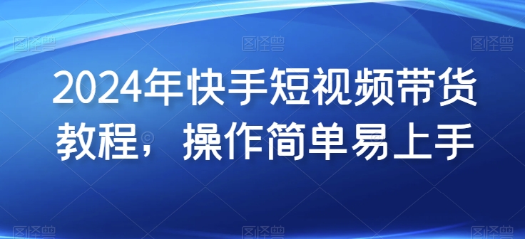 2024年快手短视频带货教程，操作简单易上手-一点通资源网