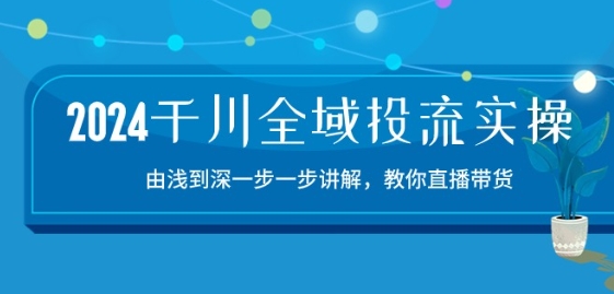 2024千川全域投流精品实操：由谈到深一步一步讲解，教你直播带货-15节-一点通资源网