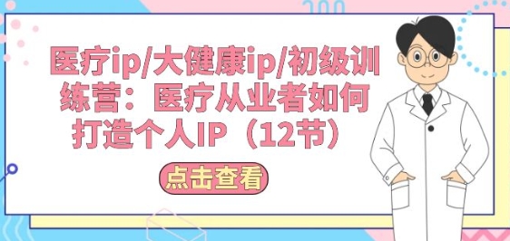 医疗ip/大健康ip/初级训练营：医疗从业者如何打造个人IP(12节)-一点通资源网