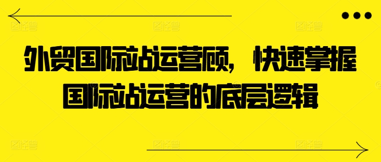 外贸国际站运营顾问，快速掌握国际站运营的底层逻辑-一点通资源网
