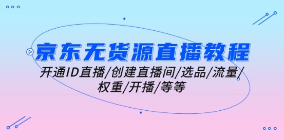 京东无货源直播教程：开通ID直播/创建直播间/选品/流量/权重/开播/等等-一点通资源网