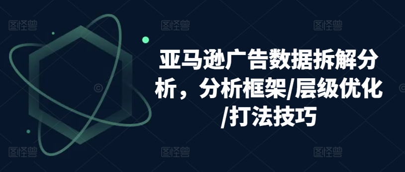亚马逊广告数据拆解分析，分析框架/层级优化/打法技巧-一点通资源网