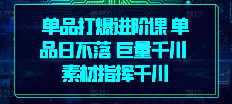单品打爆进阶课 单品日不落 巨量千川 素材指挥千川-一点通资源网