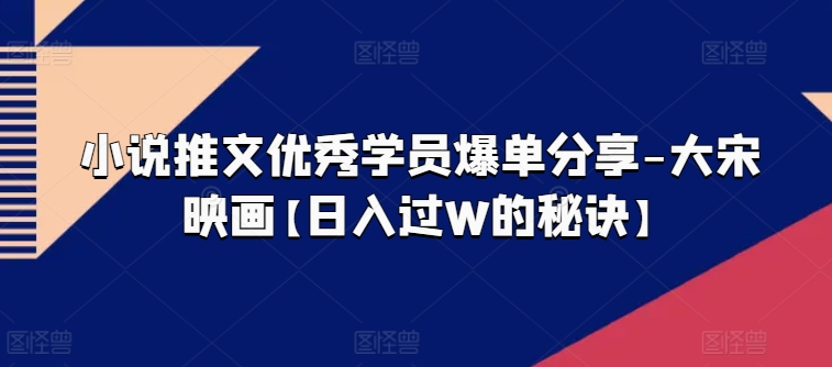 小说推文优秀学员爆单分享-大宋映画【日入过W的秘诀】-一点通资源网