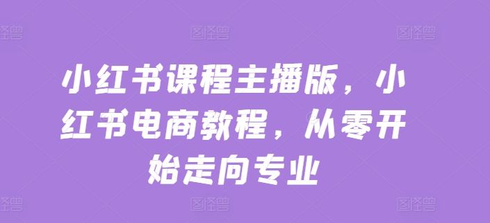 小红书课程主播版，小红书电商教程，从零开始走向专业-一点通资源网