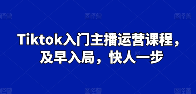 Tiktok入门主播运营课程，及早入局，快人一步-一点通资源网