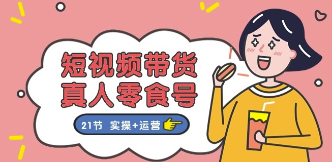 短视频带货&真人零食号：更全面的零食带货教程：21节 实操+运营-一点通资源网