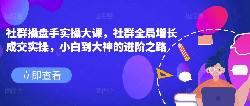 社群操盘手实操大课，社群全局增长成交实操，小白到大神的进阶之路-一点通资源网