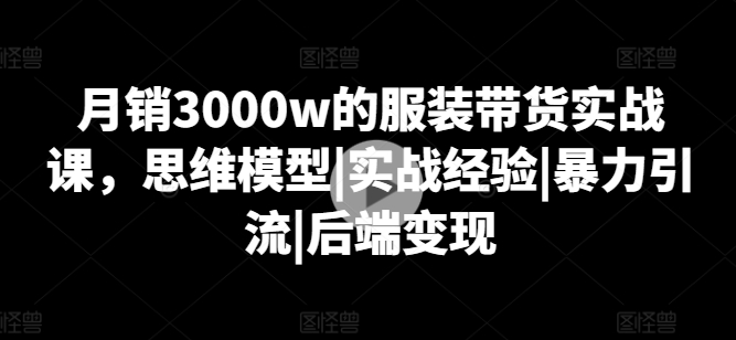 月销3000w的服装带货实战课，思维模型|实战经验|暴力引流|后端变现-一点通资源网