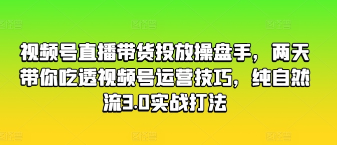 视频号直播带货投放操盘手，两天带你吃透视频号运营技巧，纯自然流3.0实战打法-一点通资源网