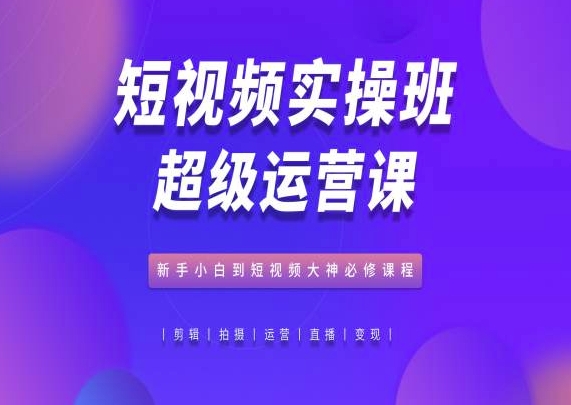 短视频实操班超级运营课，新手小白到短视频大神必修课程-一点通资源网