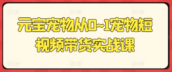 元宝宠物从0~1宠物短视频带货实战课-一点通资源网