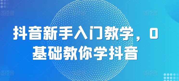 抖音新手入门教学，0基础教你学抖音-一点通资源网