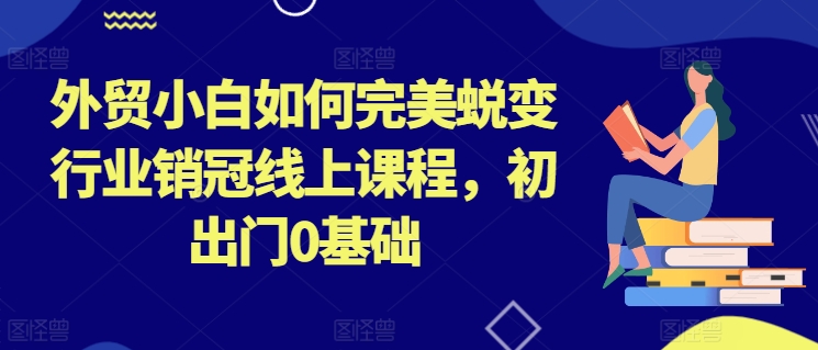 外贸小白如何完美蜕变行业销冠线上课程，初出门0基础-一点通资源网