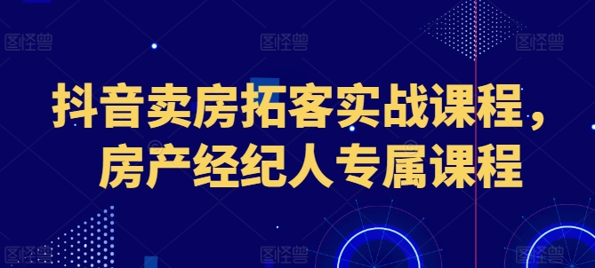 抖音卖房拓客实战课程，房产经纪人专属课程-一点通资源网