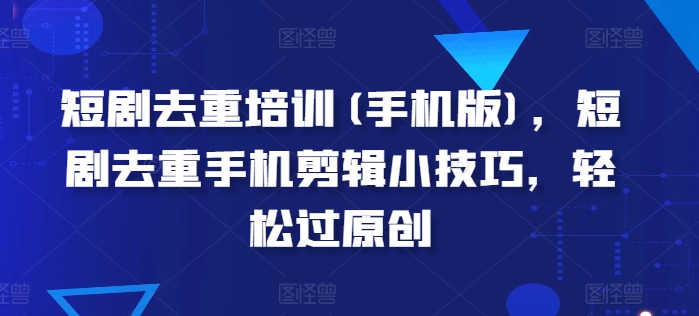短剧去重培训(手机版)，短剧去重手机剪辑小技巧，轻松过原创-一点通资源网